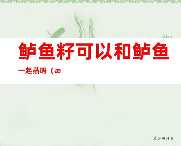 鲈鱼籽可以和鲈鱼一起蒸吗(清蒸鲈鱼和籽一起蒸吗)