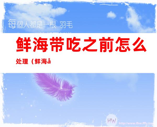 鲜海带吃之前怎么处理(鲜海带吃之前怎么处理的)