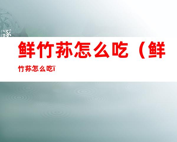 鲜竹荪怎么吃(鲜竹荪怎么吃?)