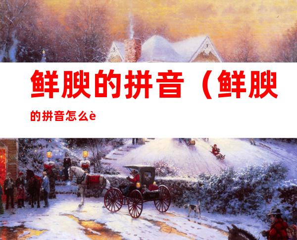 鲜腴的拼音(鲜腴的拼音怎么读)