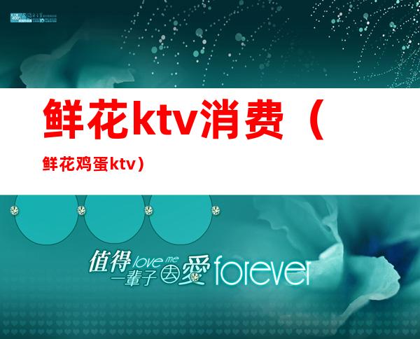 鲜花ktv消费（鲜花鸡蛋ktv）