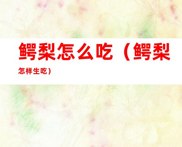 鳄梨怎么吃（鳄梨怎样生吃）