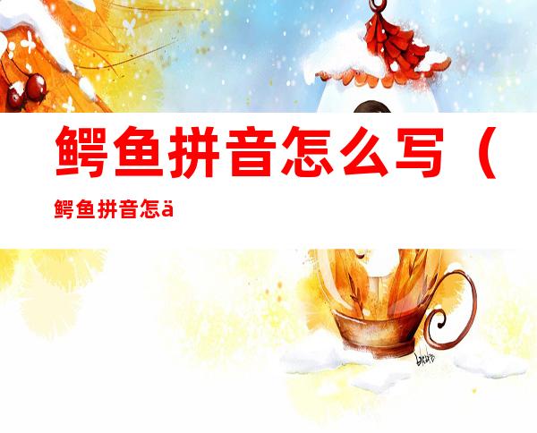 鳄鱼拼音怎么写(鳄鱼拼音怎么写的拼)