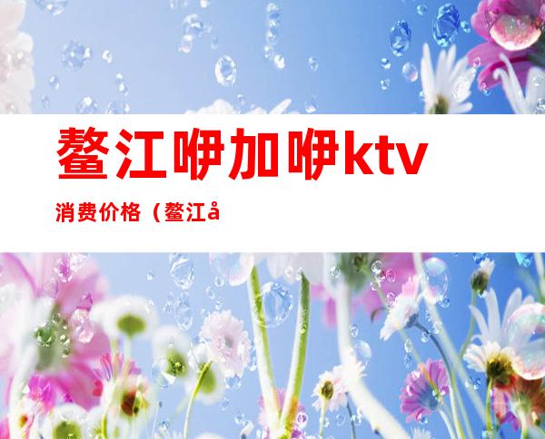 鳌江咿加咿ktv消费价格(鳌江咿加咿电话号码多少)