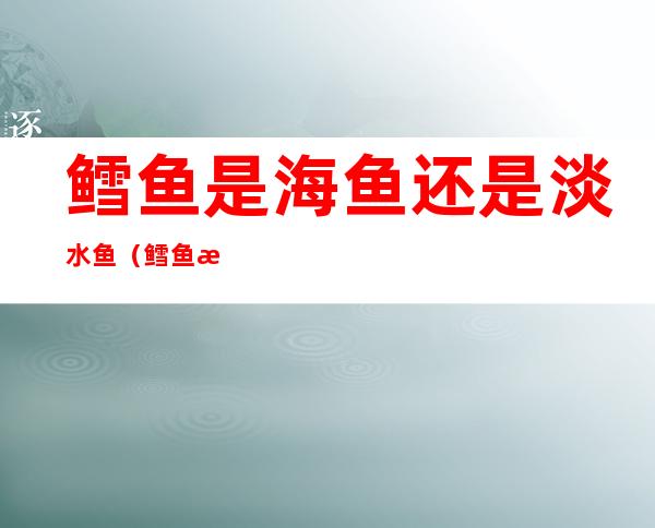 鳕鱼是海鱼还是淡水鱼(鳕鱼是淡水还是海水)