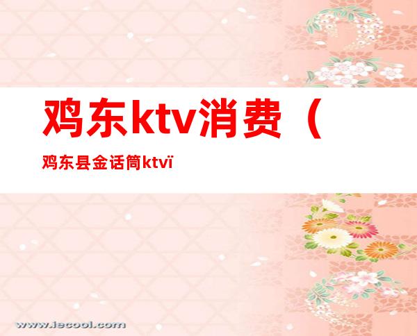鸡东ktv消费（鸡东县金话筒ktv）