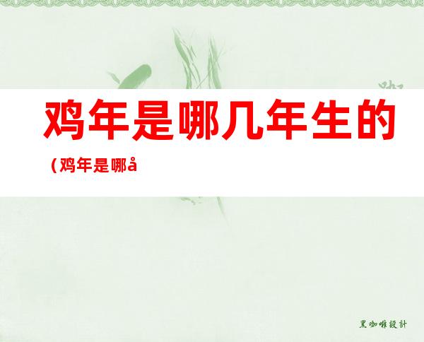 鸡年是哪几年生的(鸡年是哪几年生的人)