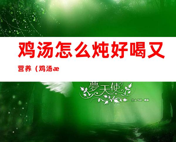 鸡汤怎么炖好喝又营养(鸡汤怎么炖好喝又营养不上火)