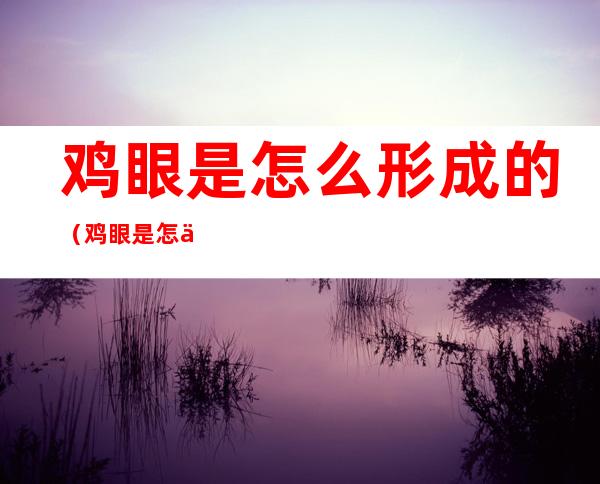 鸡眼是怎么形成的(鸡眼是怎么形成的 原因)