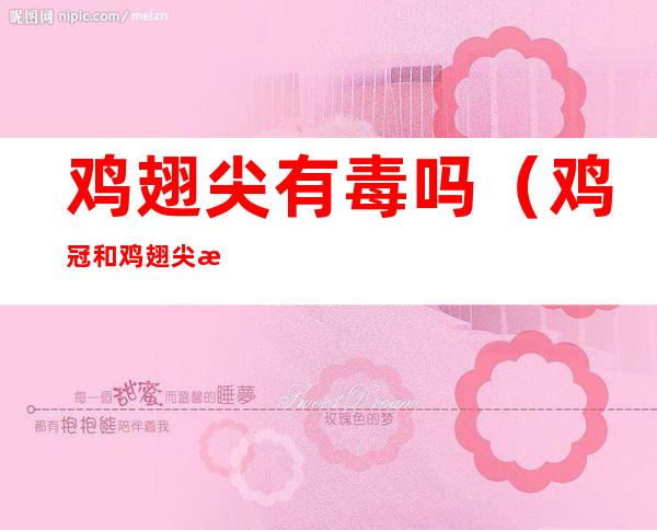 鸡翅尖有毒吗(鸡冠和鸡翅尖有毒吗)