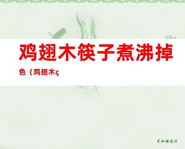 鸡翅木筷子煮沸掉色(鸡翅木筷子煮沸掉色是怎么回事)