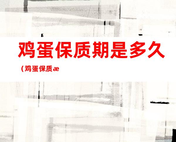鸡蛋保质期是多久(鸡蛋保质期是多久不放冰箱)