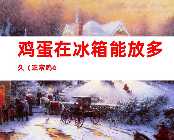 鸡蛋在冰箱能放多久(正常鸡蛋在冰箱能放多久)