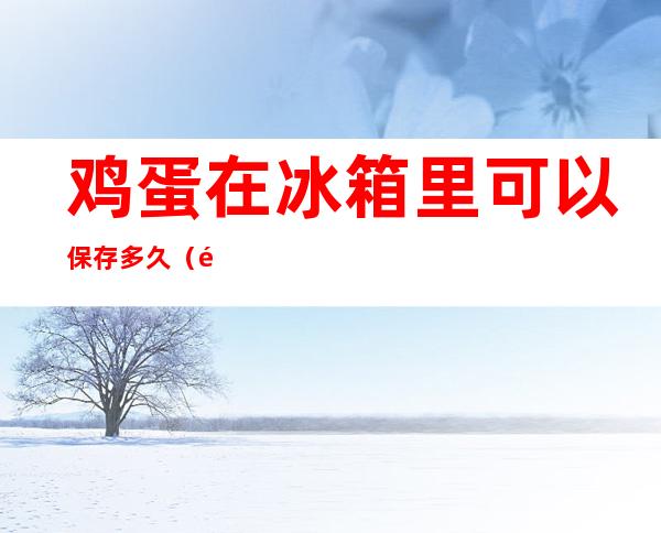鸡蛋在冰箱里可以保存多久(鸡蛋在冰箱里可以保存多久熟蛋)