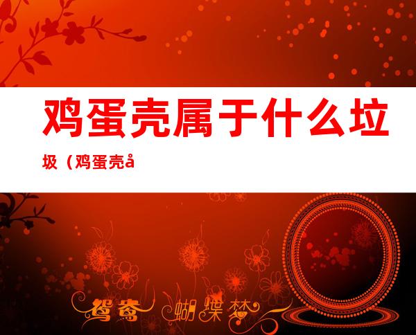 鸡蛋壳属于什么垃圾(鸡蛋壳属于什么垃圾分类浙江)