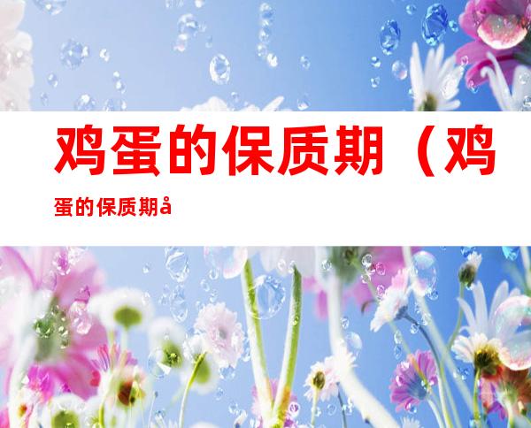 鸡蛋的保质期(鸡蛋的保质期只有一个月吗)