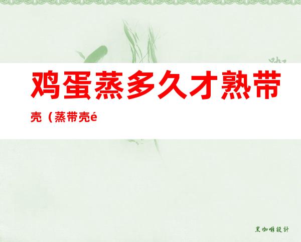 鸡蛋蒸多久才熟带壳(蒸带壳鸡蛋要多久时间才熟)
