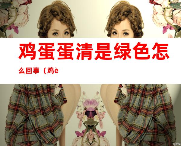 鸡蛋蛋清是绿色怎么回事(鸡蛋蛋清有点绿色怎么回事)