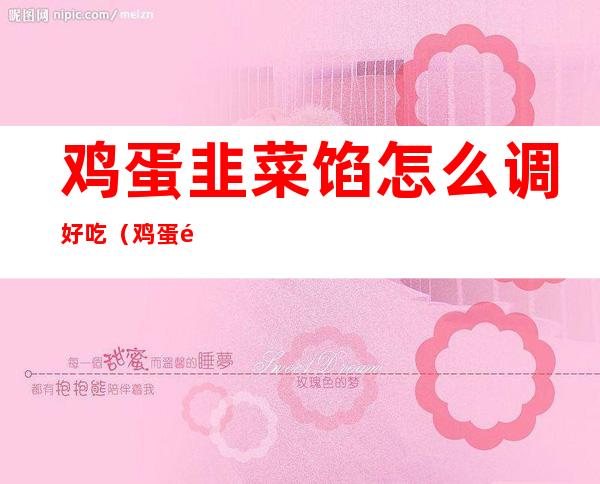 鸡蛋韭菜馅怎么调好吃(鸡蛋韭菜馅怎么调好吃呢)