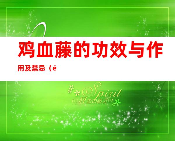 鸡血藤的功效与作用及禁忌(鸡血藤的功效与作用及禁忌症的功效与作用)