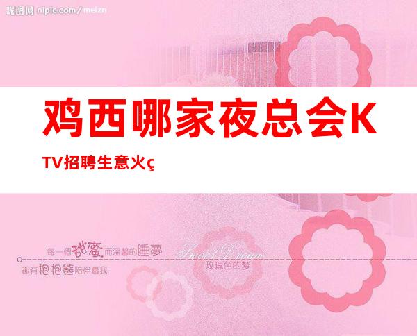 鸡西哪家夜总会KTV招聘生意火爆无费用靠谱才是真