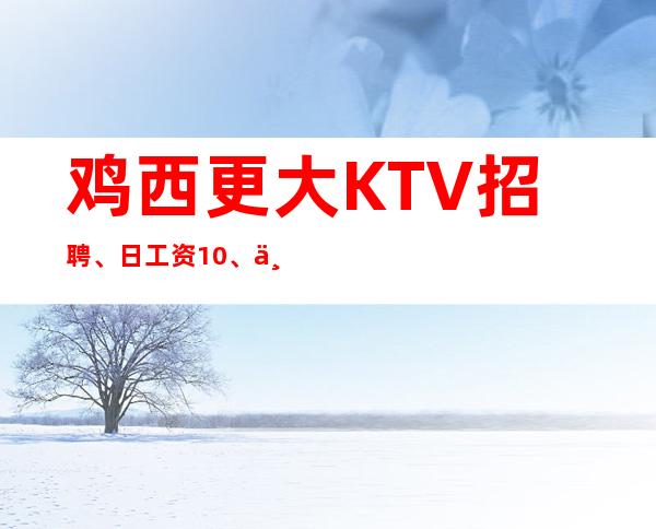 鸡西更大KTV招聘、日工资10、严重缺人