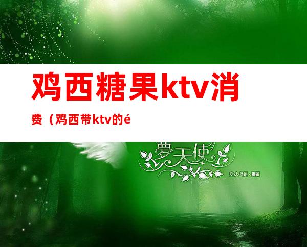 鸡西糖果ktv消费(鸡西带ktv的饭店)