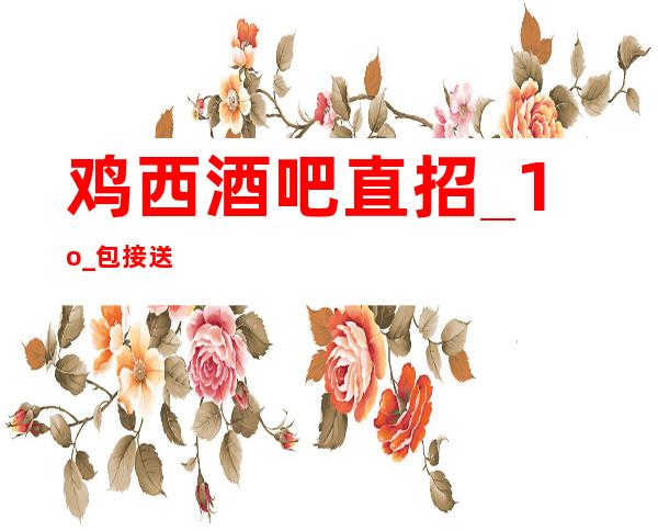 鸡西酒吧直招_1o_包接送