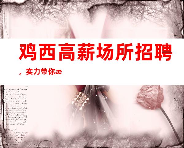 鸡西高薪场所招聘，实力带你成就梦想，要求低，待遇高