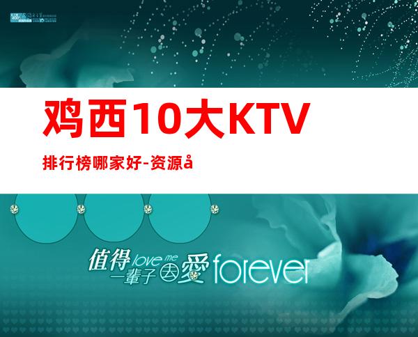 鸡西10大KTV排行榜哪家好-资源多10大KTV排行榜哪家好 – 南宁宾阳商务KTV