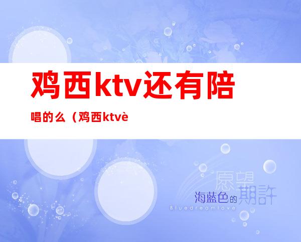 鸡西ktv还有陪唱的么（鸡西ktv还有陪唱的么）