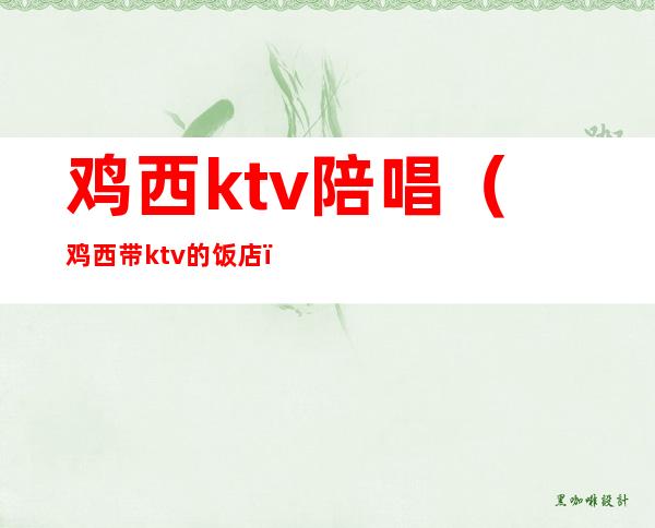 鸡西ktv陪唱（鸡西带ktv的饭店）
