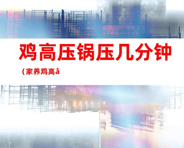 鸡高压锅压几分钟（家养鸡高压锅压几分钟）