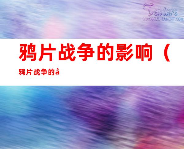 鸦片战争的影响（鸦片战争的影响和危害）