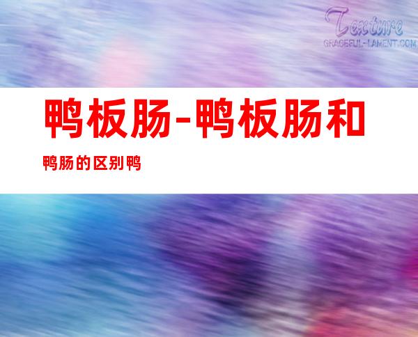 鸭板肠-鸭板肠和鸭肠的区别 鸭板肠和鸭肠有何区别