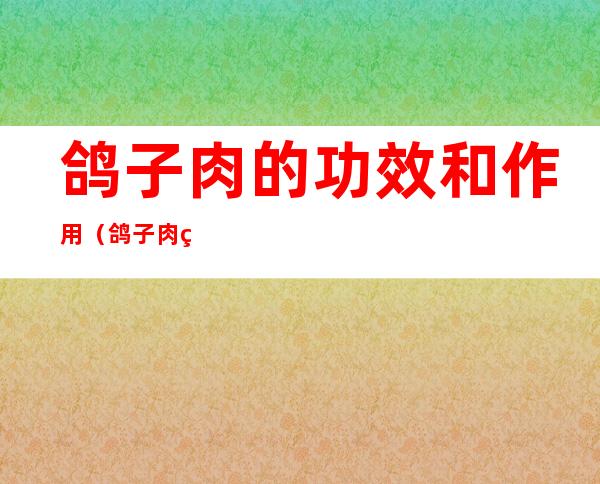 鸽子肉的功效和作用（鸽子肉的功效和作用为什么喜欢失眠）