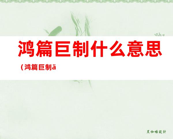 鸿篇巨制什么意思(鸿篇巨制什么意思解释)