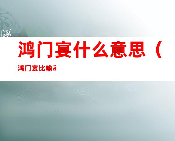 鸿门宴什么意思(鸿门宴比喻什么)