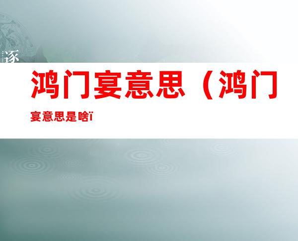鸿门宴意思(鸿门宴意思是啥)
