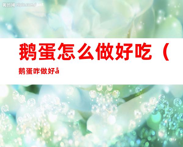 鹅蛋怎么做好吃(鹅蛋咋做好吃)