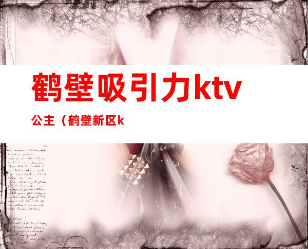 鹤壁吸引力ktv公主(鹤壁新区ktv陪唱)