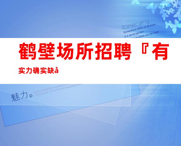 鹤壁场所招聘『有实力确实缺口很大』