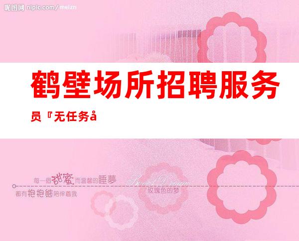鹤壁场所招聘服务员『无任务当下安排到位』