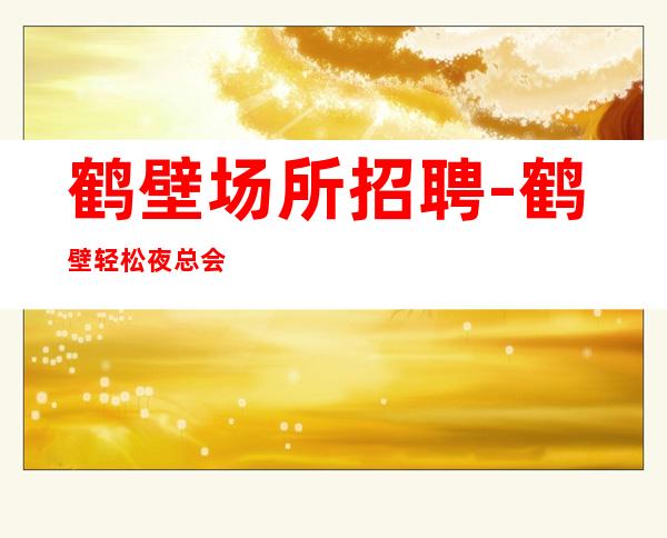 鹤壁场所招聘-鹤壁轻松夜总会工资高商务日领
