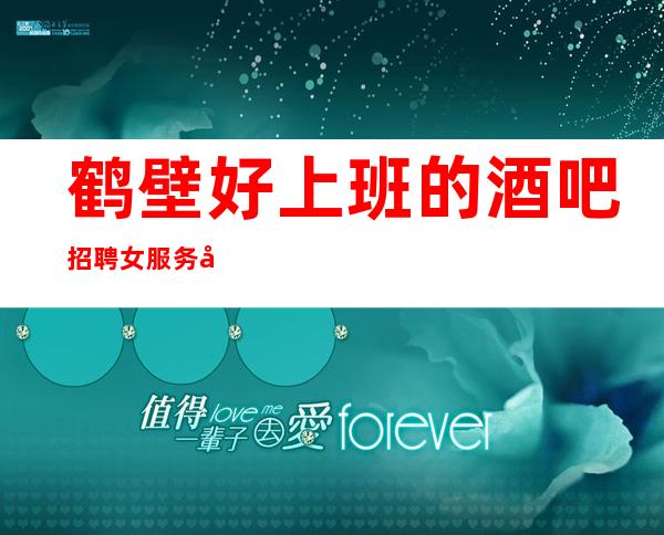 鹤壁好上班的酒吧招聘女服务员~更好场所/短时间赚最多