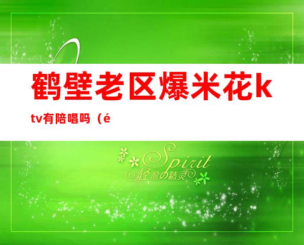 鹤壁老区爆米花ktv有陪唱吗(鹤壁哪个ktv有陪唱)