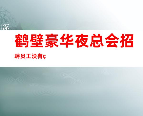 鹤壁豪华夜总会招聘员工 没有竞争压力轻松上班