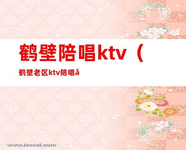 鹤壁陪唱ktv(鹤壁老区ktv陪唱多少钱)