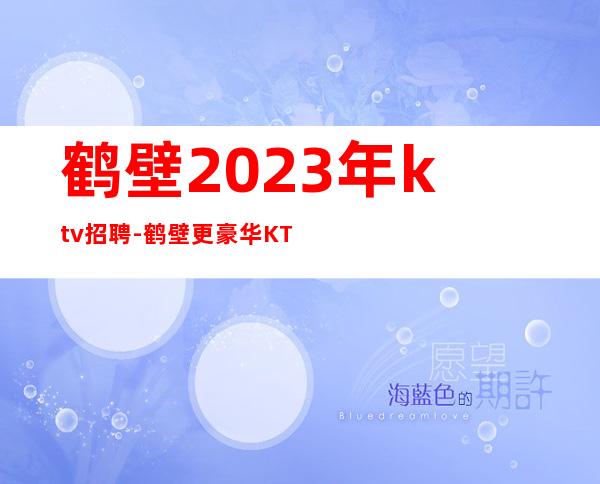 鹤壁2023年ktv招聘-鹤壁更豪华KTV招聘员工找工作的看