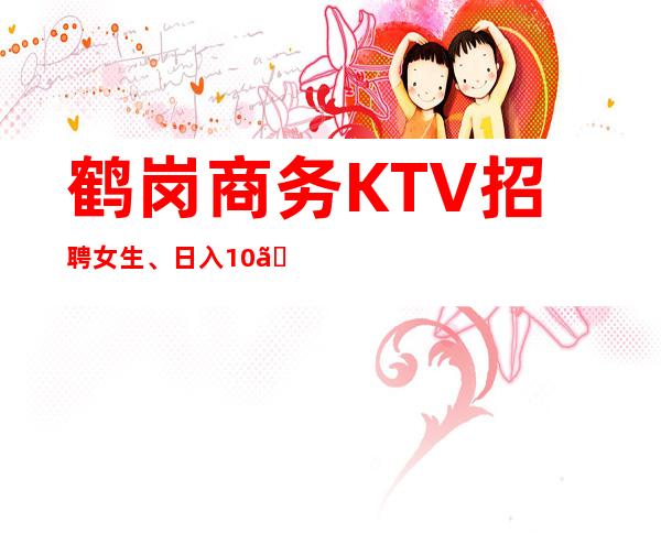 鹤岗商务KTV招聘女生、日入10、不存在淡季